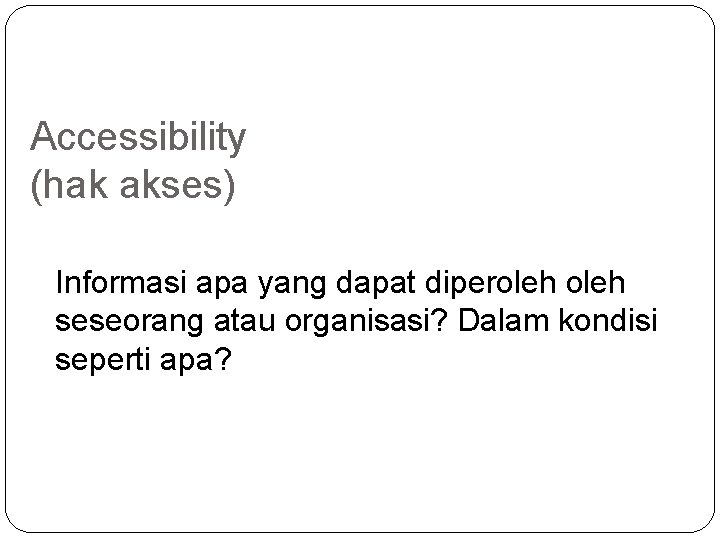 Accessibility (hak akses) Informasi apa yang dapat diperoleh seseorang atau organisasi? Dalam kondisi seperti