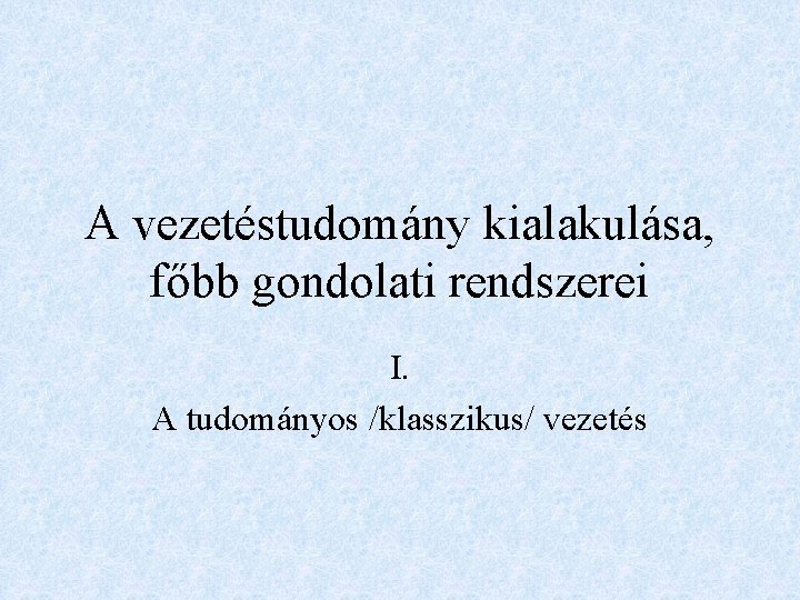 A vezetéstudomány kialakulása, főbb gondolati rendszerei I. A tudományos /klasszikus/ vezetés 