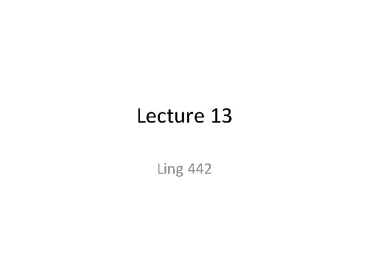 Lecture 13 Ling 442 Lecture 13 Ling 442