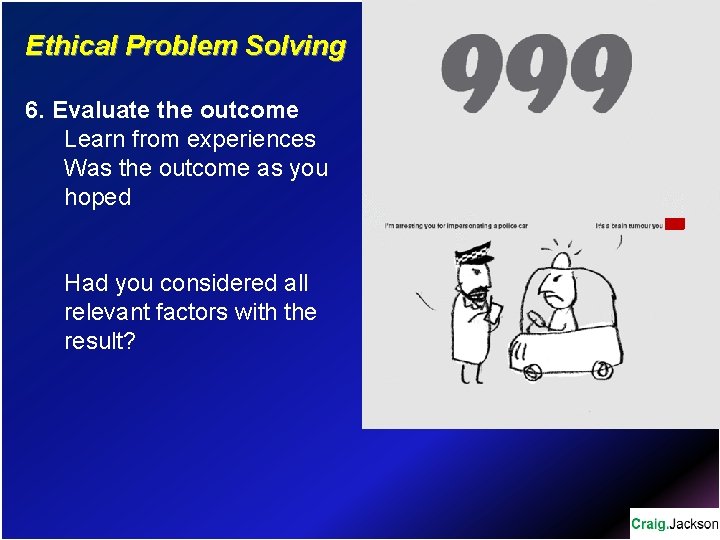 Ethical Problem Solving 6. Evaluate the outcome Learn from experiences Was the outcome as