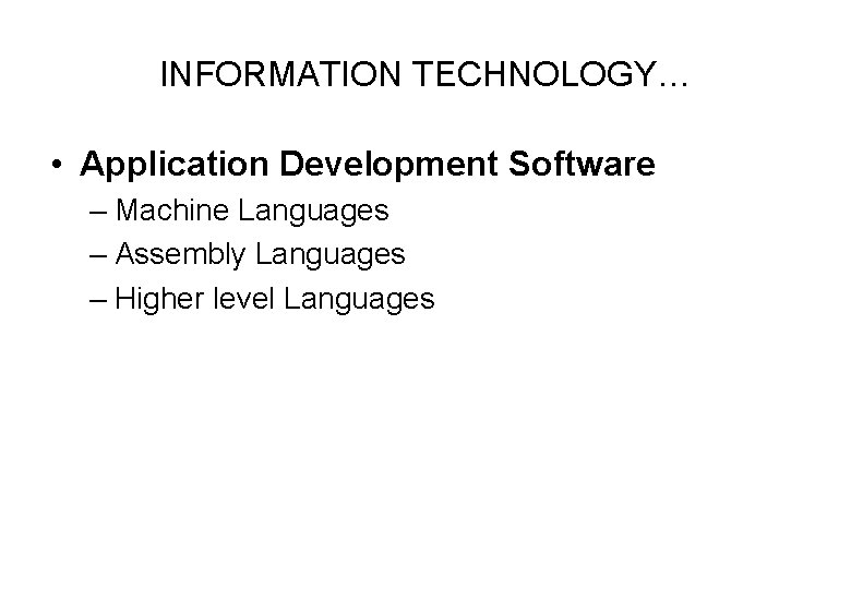 INFORMATION TECHNOLOGY… • Application Development Software – Machine Languages – Assembly Languages – Higher