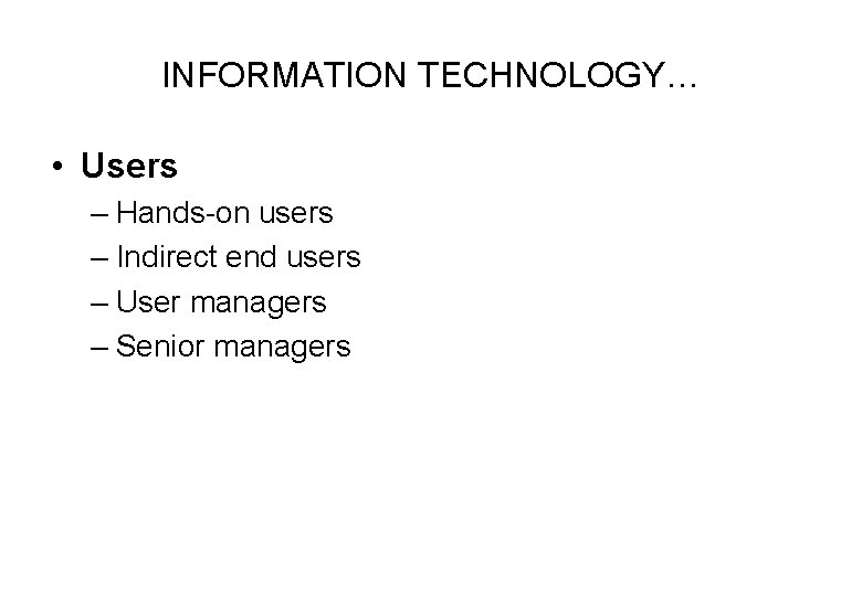 INFORMATION TECHNOLOGY… • Users – Hands-on users – Indirect end users – User managers