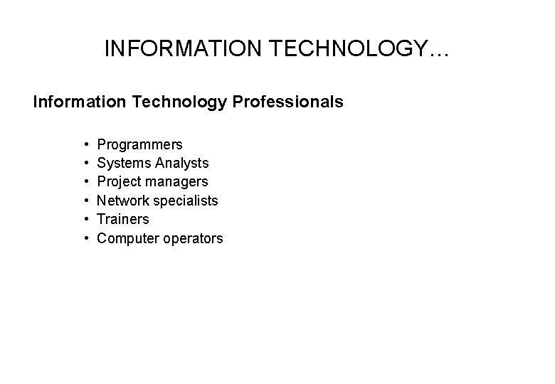 INFORMATION TECHNOLOGY… Information Technology Professionals • • • Programmers Systems Analysts Project managers Network