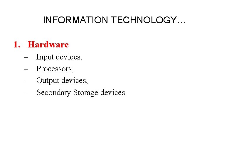 INFORMATION TECHNOLOGY… 1. Hardware – – Input devices, Processors, Output devices, Secondary Storage devices