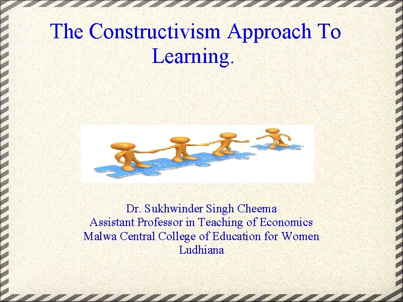  The Constructivism Approach To Learning. Dr. Sukhwinder Singh Cheema Assistant Professor in Teaching