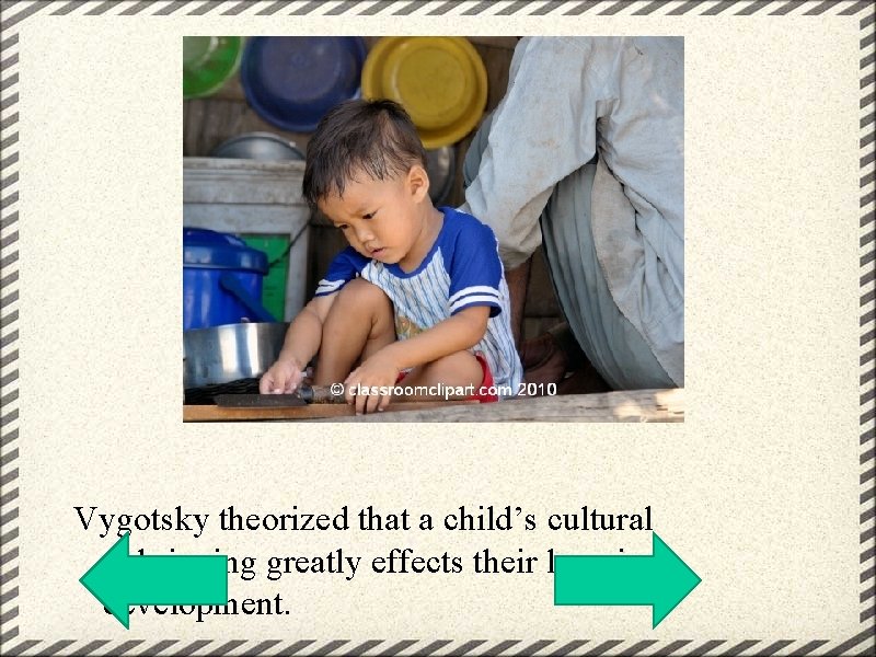 Vygotsky theorized that a child’s cultural upbringing greatly effects their learning development. 