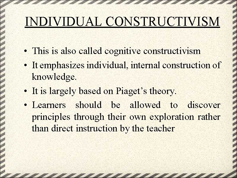 INDIVIDUAL CONSTRUCTIVISM • This is also called cognitive constructivism • It emphasizes individual, internal