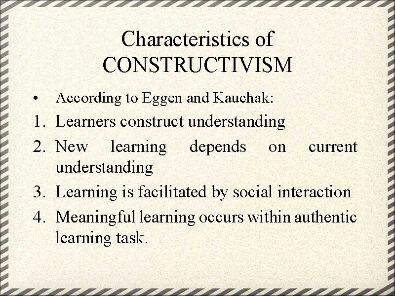 Characteristics of CONSTRUCTIVISM • According to Eggen and Kauchak: 1. Learners construct understanding 2.