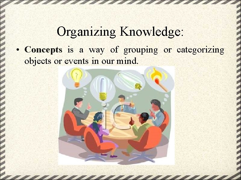 Organizing Knowledge: • Concepts is a way of grouping or categorizing objects or events