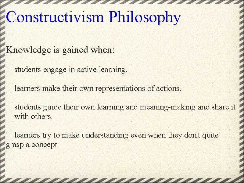 Constructivism Philosophy Knowledge is gained when: students engage in active learning. learners make their