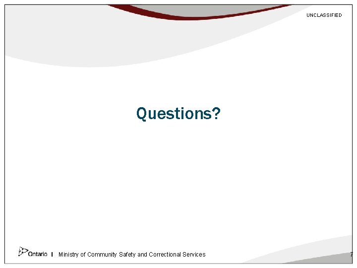 UNCLASSIFIED Questions? Ministry of Community Safety and Correctional Services 7 
