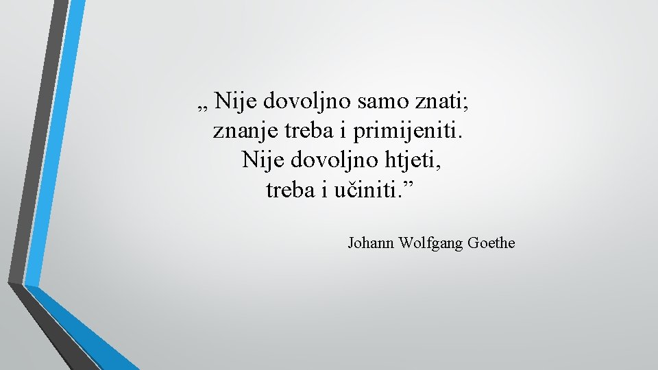 „ Nije dovoljno samo znati; znanje treba i primijeniti. Nije dovoljno htjeti, treba i