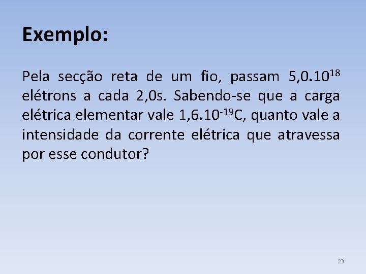 Exemplo: Pela secção reta de um fio, passam 5, 0. 1018 elétrons a cada