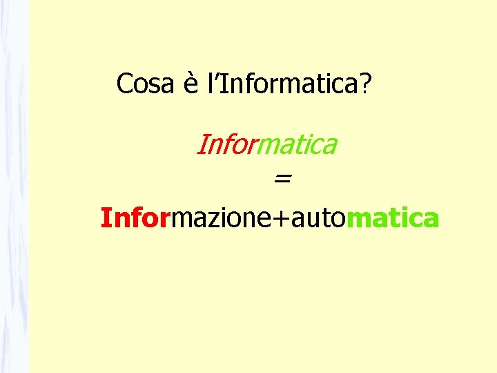 Cosa è l’Informatica? Informatica = Informazione+automatica Cosa è l’Informatica? Informatica = Informazione+automatica