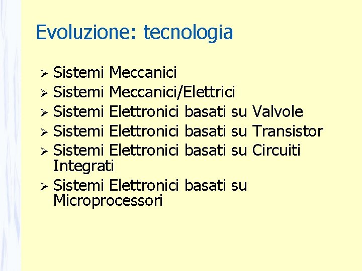 Evoluzione: tecnologia Sistemi Meccanici/Elettrici Sistemi Elettronici basati su Valvole Sistemi Elettronici basati su Transistor Evoluzione: tecnologia Sistemi Meccanici/Elettrici Sistemi Elettronici basati su Valvole Sistemi Elettronici basati su Transistor