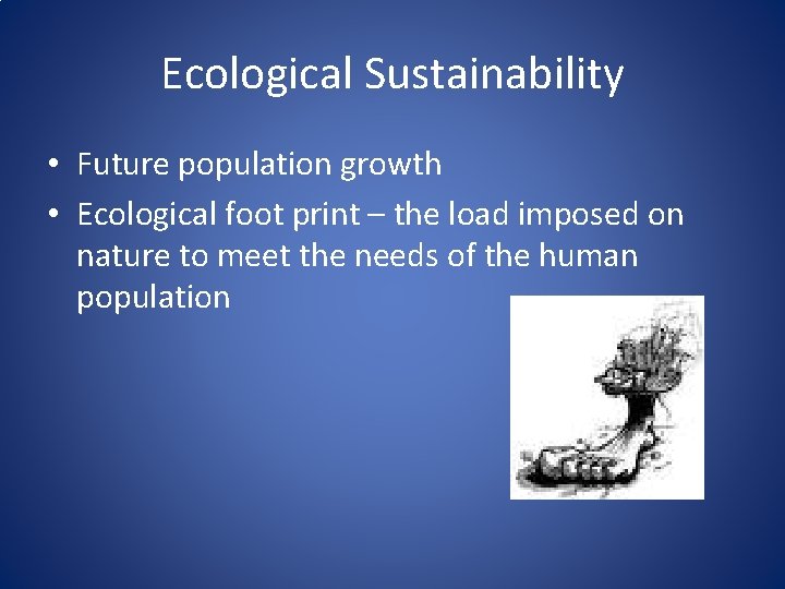 Ecological Sustainability • Future population growth • Ecological foot print – the load imposed