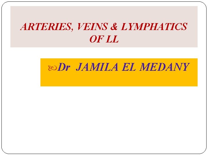 ARTERIES, VEINS & LYMPHATICS OF LL Dr JAMILA EL MEDANY 