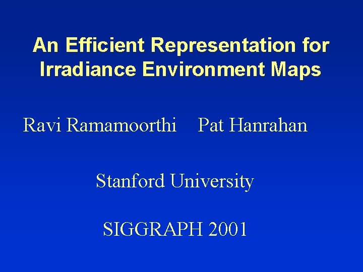 An Efficient Representation for Irradiance Environment Maps Ravi Ramamoorthi Pat Hanrahan Stanford University SIGGRAPH