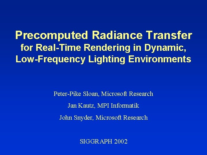 Precomputed Radiance Transfer for Real-Time Rendering in Dynamic, Low-Frequency Lighting Environments Peter-Pike Sloan, Microsoft