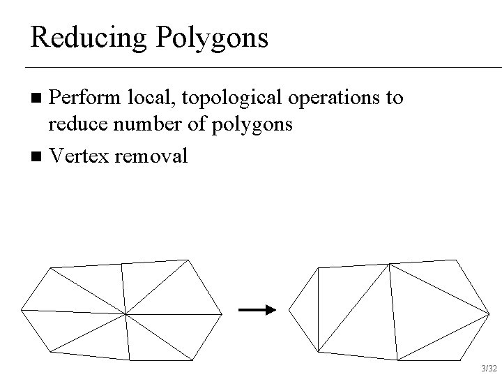 Reducing Polygons Perform local, topological operations to reduce number of polygons n Vertex removal