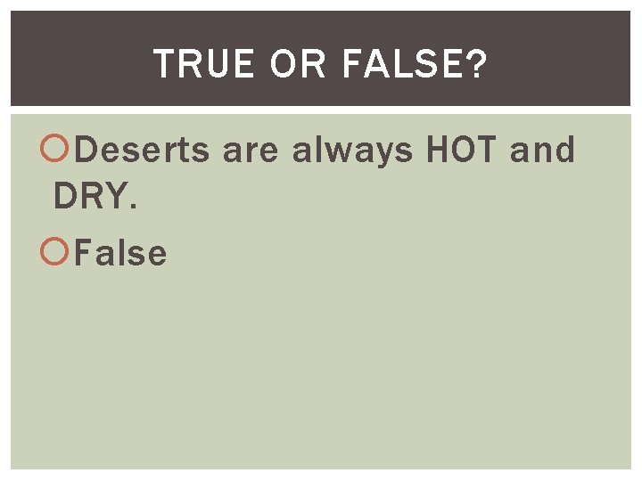 TRUE OR FALSE? Deserts are always HOT and DRY. False 