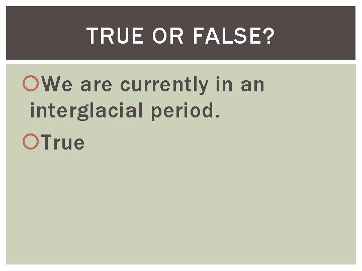 TRUE OR FALSE? We are currently in an interglacial period. True 