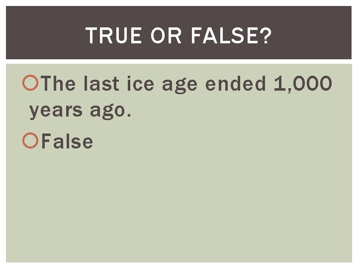TRUE OR FALSE? The last ice age ended 1, 000 years ago. False 