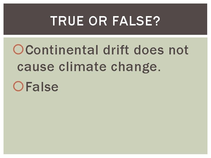 TRUE OR FALSE? Continental drift does not cause climate change. False 