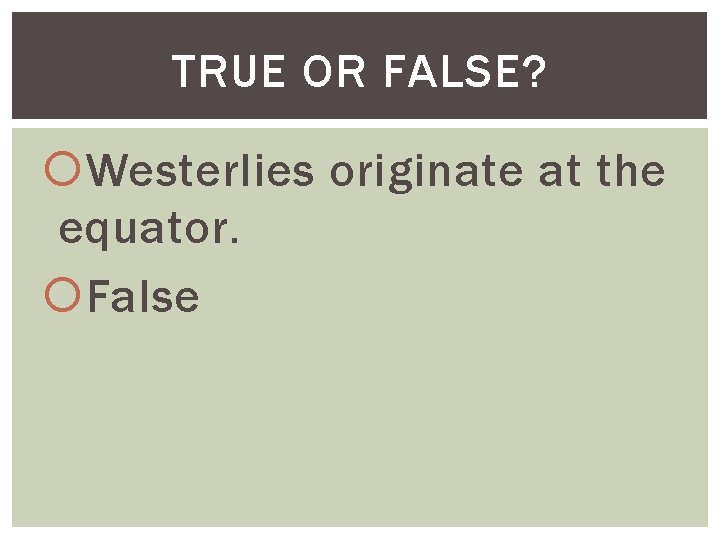 TRUE OR FALSE? Westerlies originate at the equator. False 