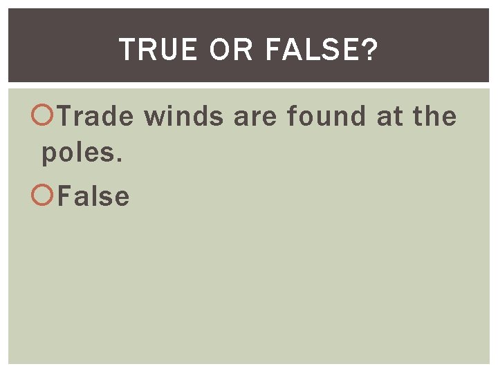 TRUE OR FALSE? Trade winds are found at the poles. False 