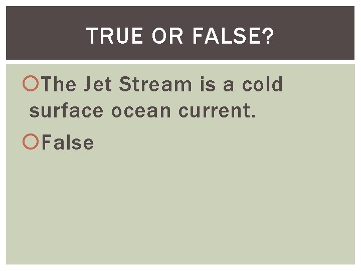 TRUE OR FALSE? The Jet Stream is a cold surface ocean current. False 