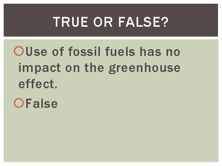 TRUE OR FALSE? Use of fossil fuels has no impact on the greenhouse effect.