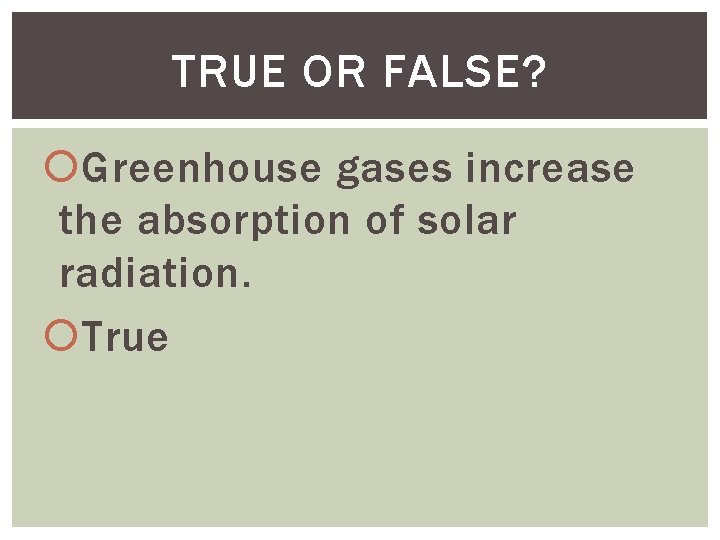 TRUE OR FALSE? Greenhouse gases increase the absorption of solar radiation. True 