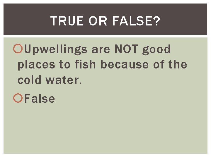 TRUE OR FALSE? Upwellings are NOT good places to fish because of the cold