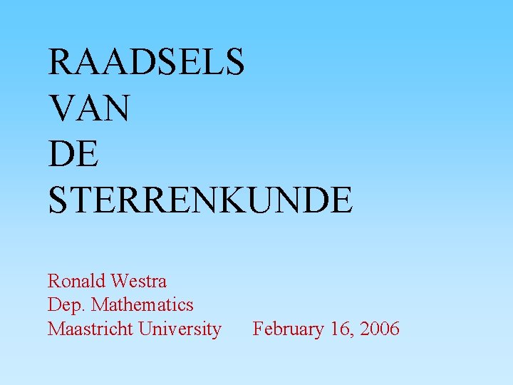 RAADSELS VAN DE STERRENKUNDE Ronald Westra Dep. Mathematics Maastricht University February 16, 2006 