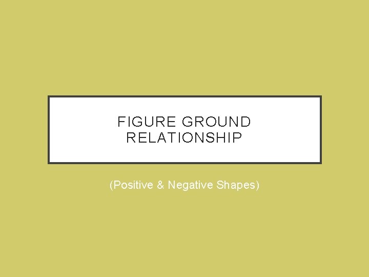 FIGURE GROUND RELATIONSHIP (Positive & Negative Shapes) 