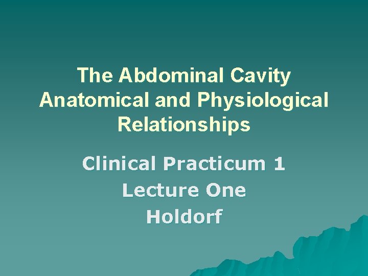 The Abdominal Cavity Anatomical and Physiological Relationships Clinical Practicum 1 Lecture One Holdorf 