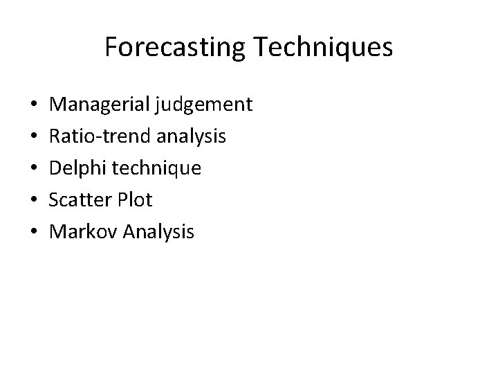 Forecasting Techniques • • • Managerial judgement Ratio-trend analysis Delphi technique Scatter Plot Markov Forecasting Techniques • • • Managerial judgement Ratio-trend analysis Delphi technique Scatter Plot Markov