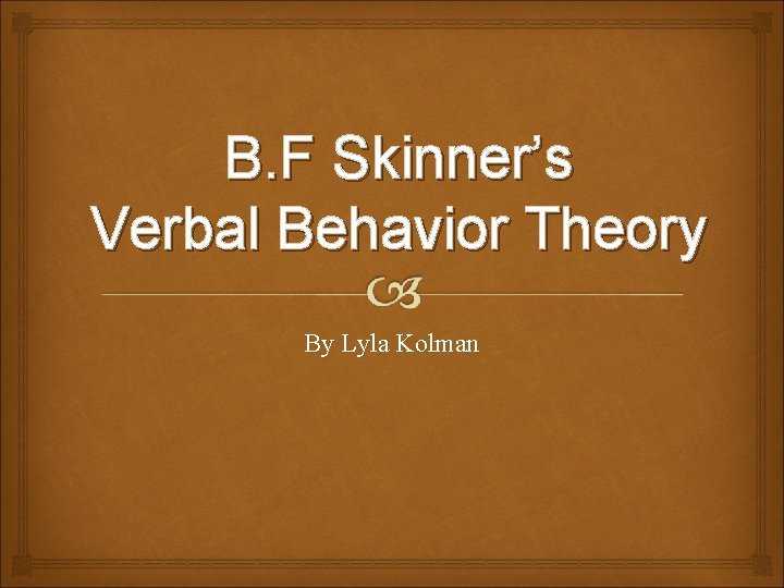 B. F Skinner’s Verbal Behavior Theory By Lyla Kolman 