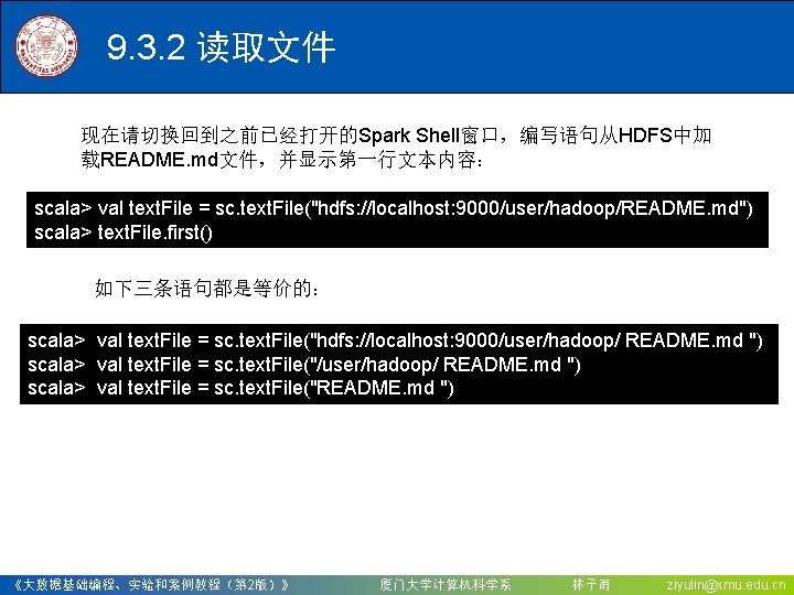 9. 3. 2 读取文件 现在请切换回到之前已经打开的Spark Shell窗口，编写语句从HDFS中加 载README. md文件，并显示第一行文本内容： scala> val text. File = sc.