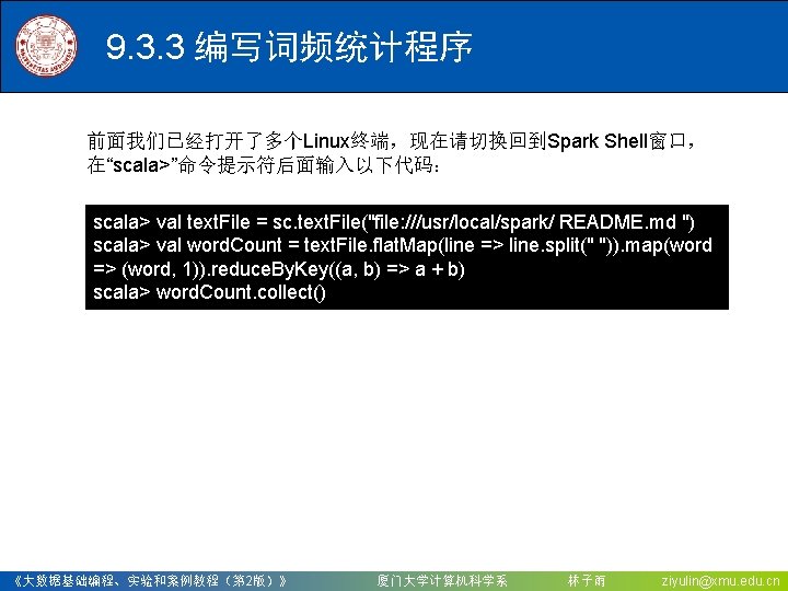 9. 3. 3 编写词频统计程序 前面我们已经打开了多个Linux终端，现在请切换回到Spark Shell窗口， 在“scala>”命令提示符后面输入以下代码： scala> val text. File = sc. text.