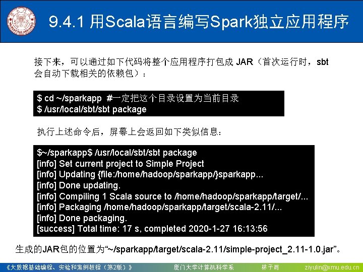 9. 4. 1 用Scala语言编写Spark独立应用程序 接下来，可以通过如下代码将整个应用程序打包成 JAR（首次运行时，sbt 会自动下载相关的依赖包）： $ cd ~/sparkapp #一定把这个目录设置为当前目录 $ /usr/local/sbt package