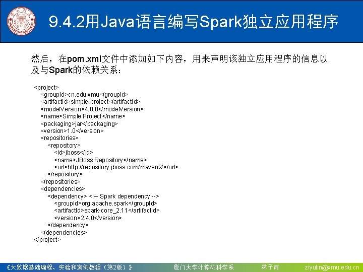 9. 4. 2用Java语言编写Spark独立应用程序 然后，在pom. xml文件中添加如下内容，用来声明该独立应用程序的信息以 及与Spark的依赖关系： <project> <group. Id>cn. edu. xmu</group. Id> <artifact. Id>simple-project</artifact.
