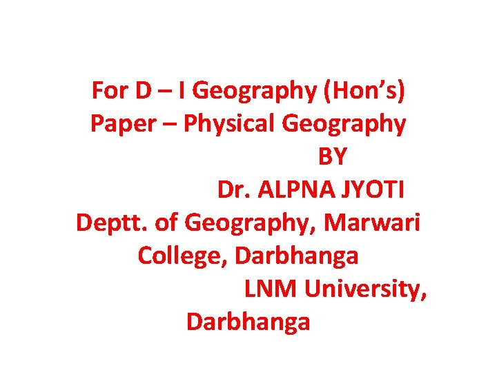 For D – I Geography (Hon’s) Paper – Physical Geography BY Dr. ALPNA JYOTI