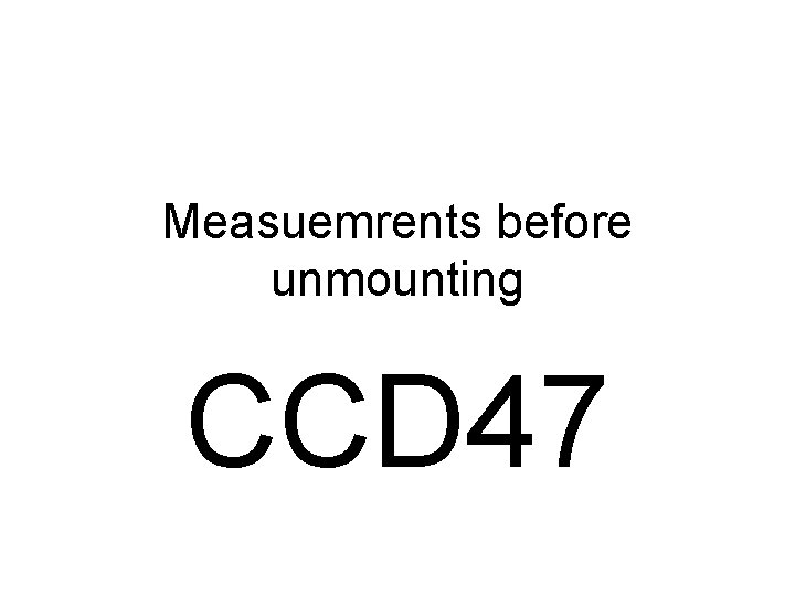 Measuemrents before unmounting CCD 47 