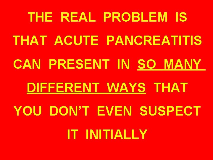 THE REAL PROBLEM IS THAT ACUTE PANCREATITIS CAN PRESENT IN SO MANY DIFFERENT WAYS