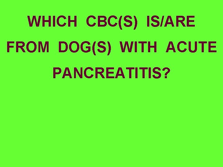 WHICH CBC(S) IS/ARE FROM DOG(S) WITH ACUTE PANCREATITIS? 
