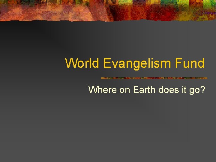 World Evangelism Fund Where on Earth does it go? 