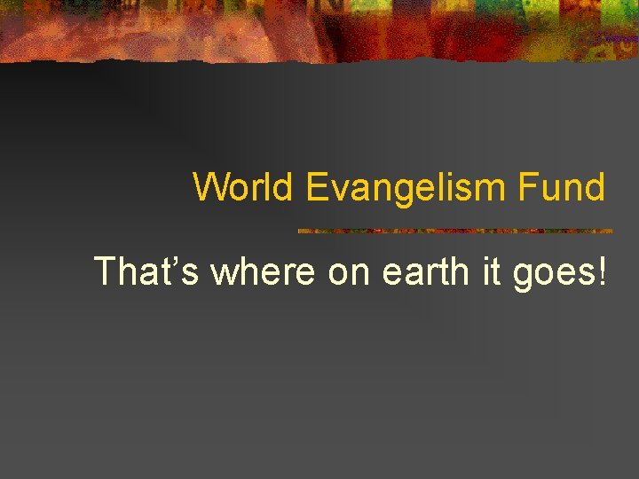 World Evangelism Fund That’s where on earth it goes! 