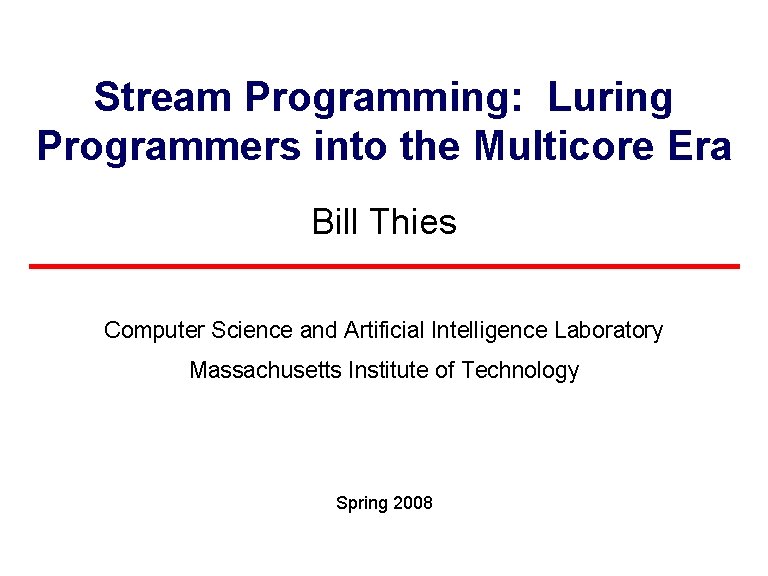 Stream Programming: Luring Programmers into the Multicore Era Bill Thies Computer Science and Artificial